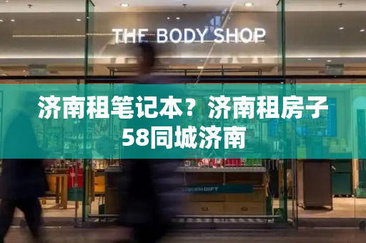 济南租笔记本？济南租房子58同城济南-第1张图片-星选测评