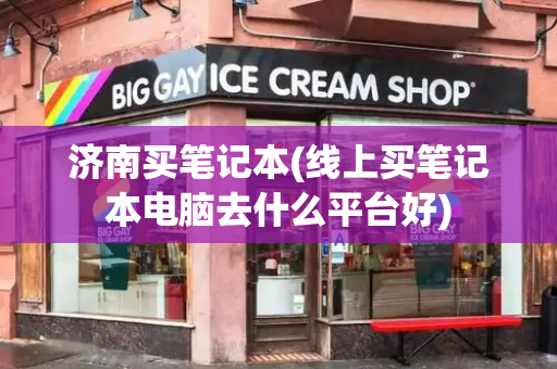 济南买笔记本(线上买笔记本电脑去什么平台好)