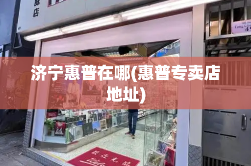 济宁惠普在哪(惠普专卖店地址)-第1张图片-星选测评