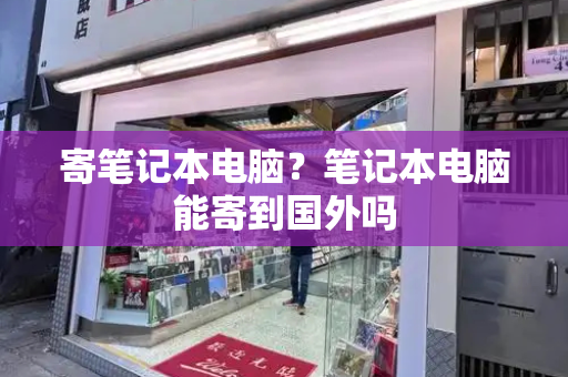 寄笔记本电脑？笔记本电脑能寄到国外吗-第1张图片-星选测评
