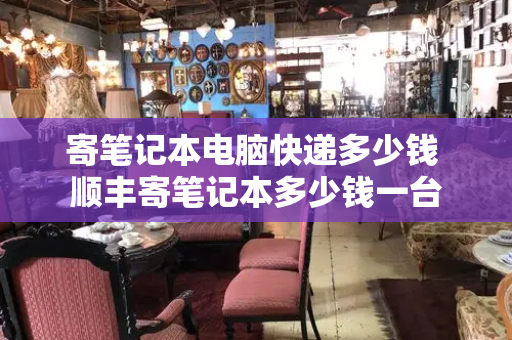 寄笔记本电脑快递多少钱 顺丰寄笔记本多少钱一台-第1张图片-星选测评