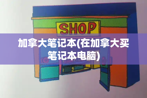 加拿大笔记本(在加拿大买笔记本电脑)-第1张图片-星选测评