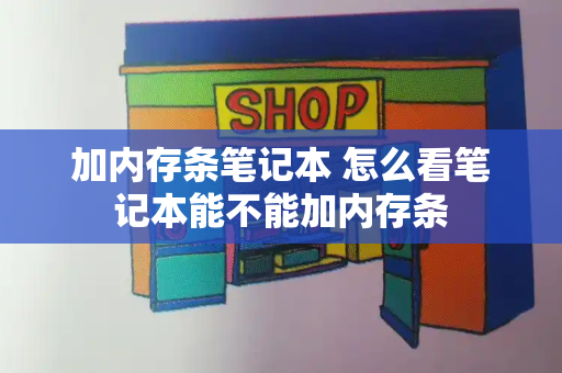 加内存条笔记本 怎么看笔记本能不能加内存条-第1张图片-星选测评