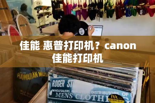 佳能 惠普打印机？canon佳能打印机-第1张图片-星选测评