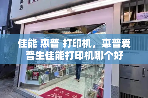 佳能 惠普 打印机，惠普爱普生佳能打印机哪个好