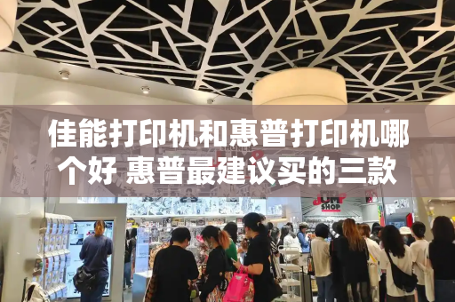 佳能打印机和惠普打印机哪个好 惠普最建议买的三款打印机-第1张图片-星选测评