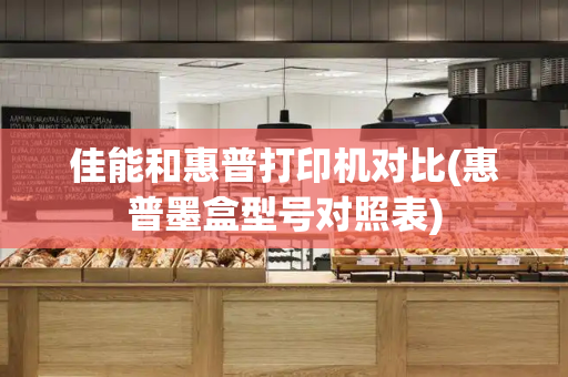 佳能和惠普打印机对比(惠普墨盒型号对照表)
