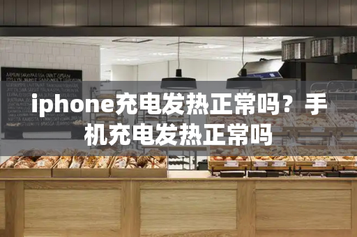iphone充电发热正常吗？手机充电发热正常吗