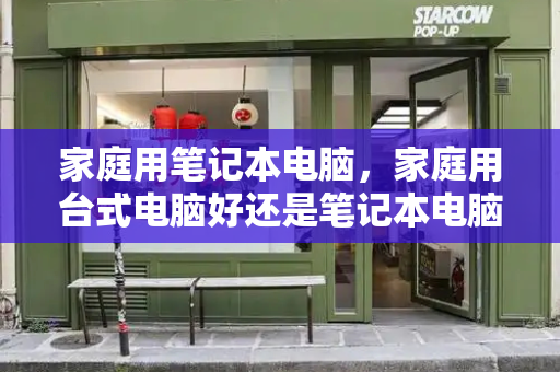 家庭用笔记本电脑，家庭用台式电脑好还是笔记本电脑好-第1张图片-星选测评