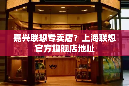 嘉兴联想专卖店？上海联想官方旗舰店地址