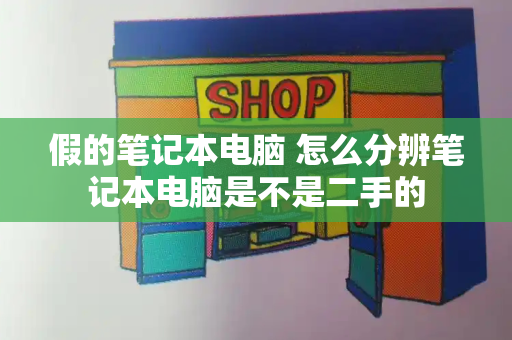 假的笔记本电脑 怎么分辨笔记本电脑是不是二手的