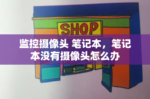 监控摄像头 笔记本，笔记本没有摄像头怎么办-第1张图片-星选测评