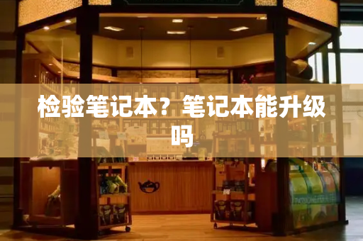 检验笔记本？笔记本能升级吗-第1张图片-星选测评