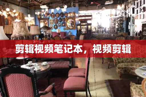剪辑视频笔记本，视频剪辑-第1张图片-星选测评