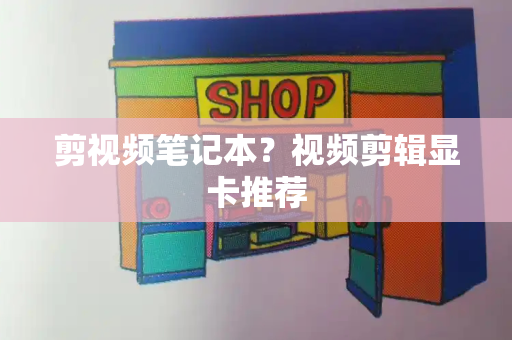 剪视频笔记本？视频剪辑显卡推荐