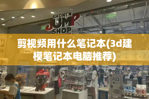 剪视频用什么笔记本(3d建模笔记本电脑推荐)