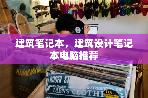 建筑笔记本，建筑设计笔记本电脑推荐