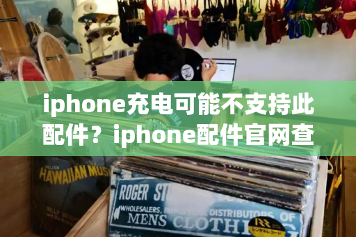 iphone充电可能不支持此配件？iphone配件官网查询