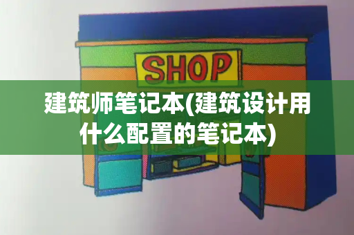 建筑师笔记本(建筑设计用什么配置的笔记本)