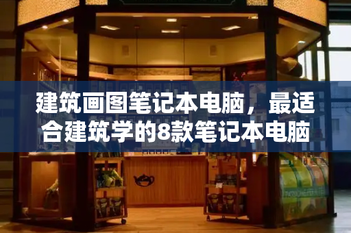 建筑画图笔记本电脑，最适合建筑学的8款笔记本电脑