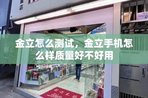 金立怎么测试，金立手机怎么样质量好不好用