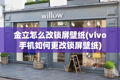 金立怎么改锁屏壁纸(vivo手机如何更改锁屏壁纸)