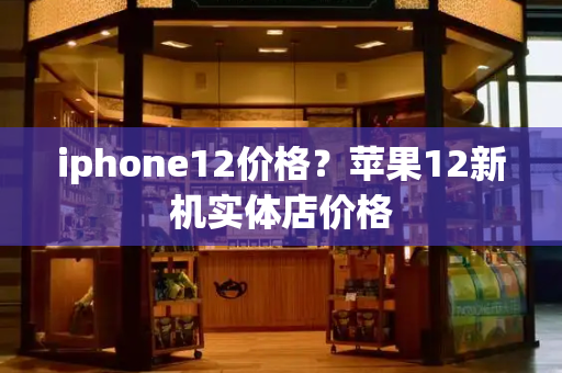 iphone12价格？苹果12新机实体店价格