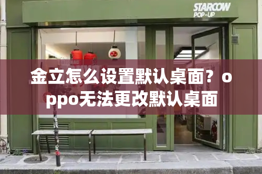 金立怎么设置默认桌面？oppo无法更改默认桌面