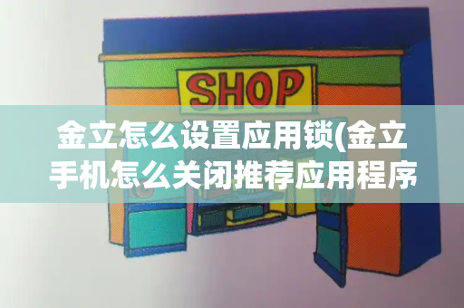 金立怎么设置应用锁(金立手机怎么关闭推荐应用程序)-第1张图片-星选测评