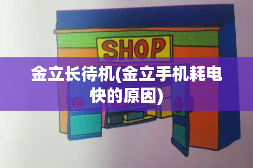 金立长待机(金立手机耗电快的原因)