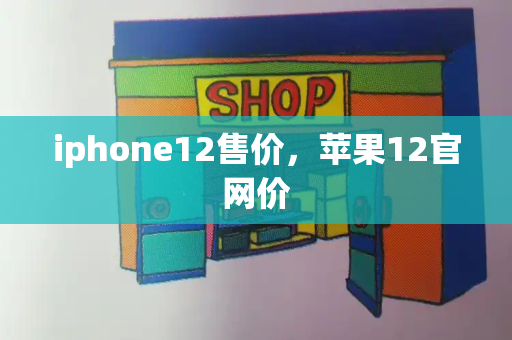 iphone12售价，苹果12官网价