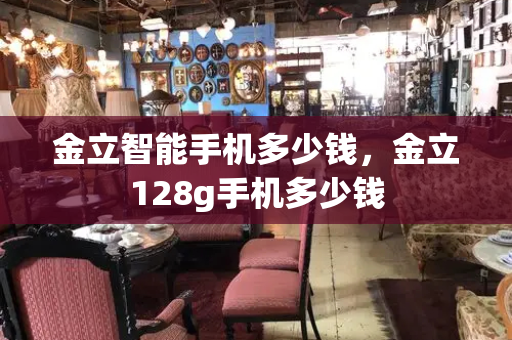 金立智能手机多少钱，金立128g手机多少钱-第1张图片-星选测评