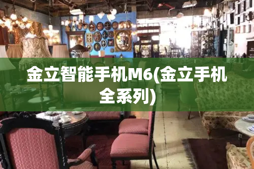 金立智能手机M6(金立手机全系列)