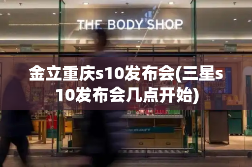 金立重庆s10发布会(三星s10发布会几点开始)