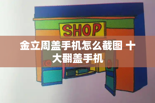 金立周盖手机怎么截图 十大翻盖手机