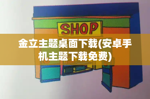 金立主题桌面下载(安卓手机主题下载免费)