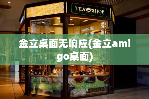 金立桌面无响应(金立amigo桌面)-第1张图片-星选测评