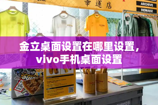 金立桌面设置在哪里设置，vivo手机桌面设置