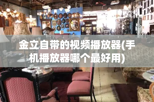 金立自带的视频播放器(手机播放器哪个最好用)