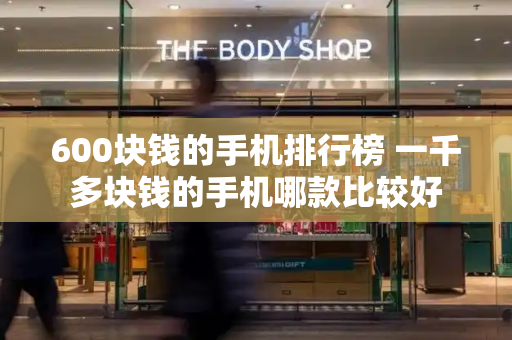 600块钱的手机排行榜 一千多块钱的手机哪款比较好