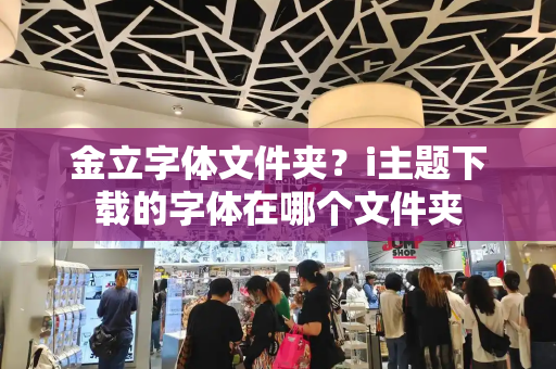 金立字体文件夹？i主题下载的字体在哪个文件夹