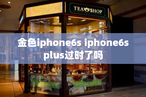 金色iphone6s iphone6splus过时了吗