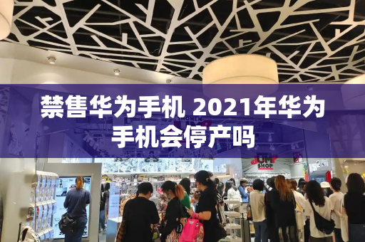 禁售华为手机 2021年华为手机会停产吗