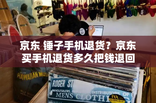 京东 锤子手机退货？京东买手机退货多久把钱退回-第1张图片-星选测评