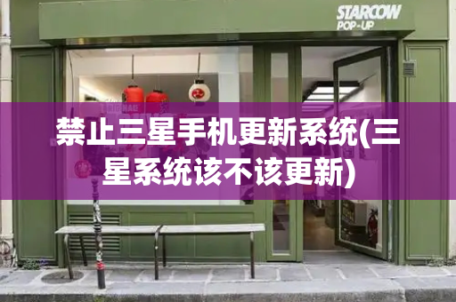 禁止三星手机更新系统(三星系统该不该更新)