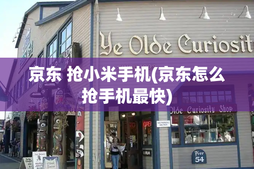 京东 抢小米手机(京东怎么抢手机最快)