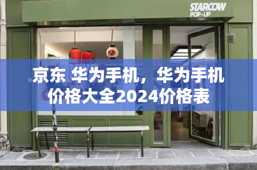京东 华为手机，华为手机价格大全2024价格表