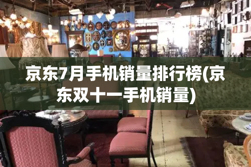 京东7月手机销量排行榜(京东双十一手机销量)-第1张图片-星选测评
