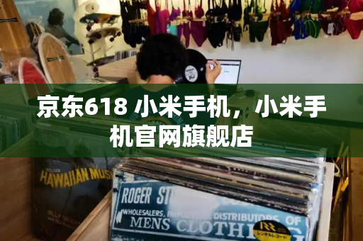 京东618 小米手机，小米手机官网旗舰店