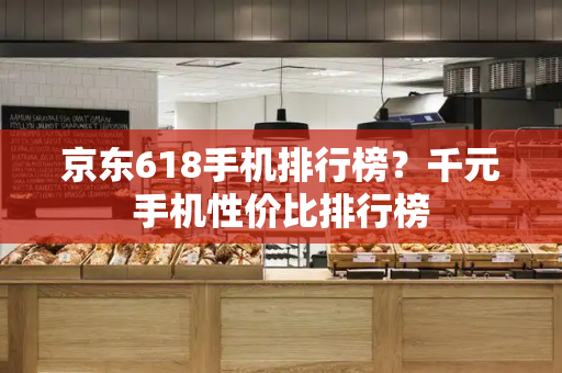 京东618手机排行榜？千元手机性价比排行榜
